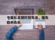 开云体育在线直播-宁夏队关键时刻失误，错失胜利良机的简单介绍