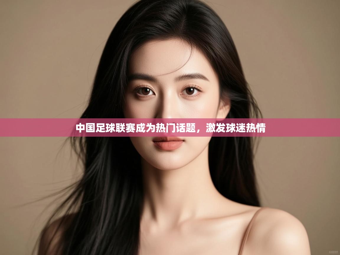 中国足球联赛成为热门话题，激发球迷热情