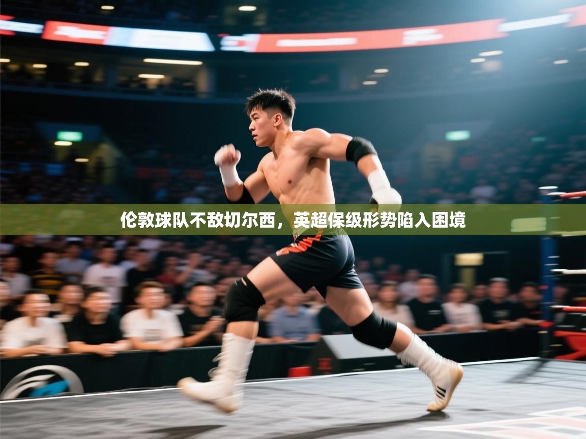 伦敦球队不敌切尔西,英超保级形势陷入困境