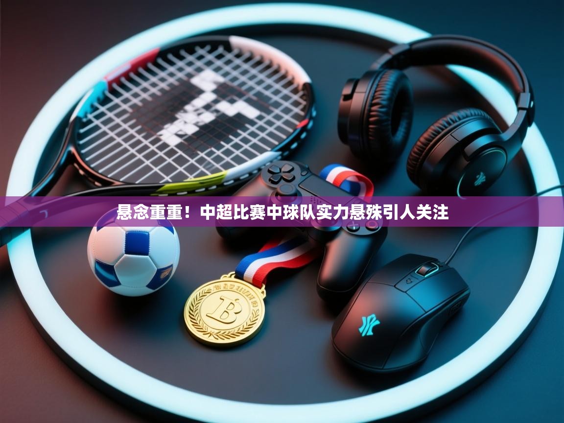 悬念重重！中超比赛中球队实力悬殊引人关注