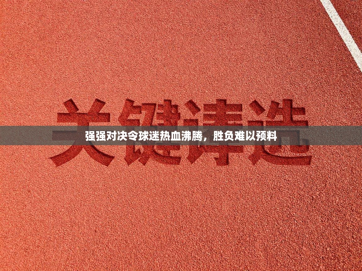 强强对决令球迷热血沸腾，胜负难以预料