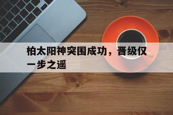 柏太阳神突围成功，晋级仅一步之遥的简单介绍